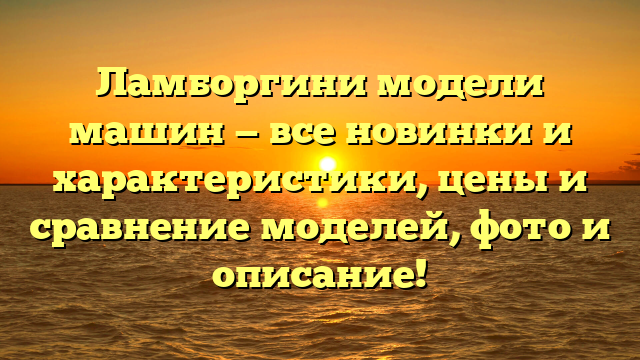 Ламборгини модели машин — все новинки и характеристики, цены и сравнение моделей, фото и описание!