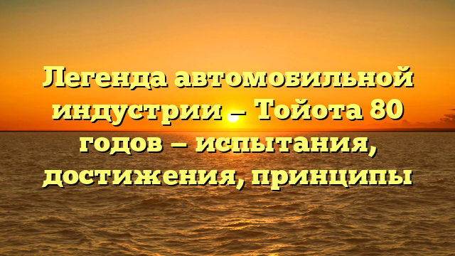 Легенда автомобильной индустрии — Тойота 80 годов — испытания, достижения, принципы