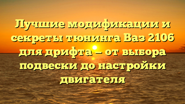 Лучшие модификации и секреты тюнинга Ваз 2106 для дрифта — от выбора подвески до настройки двигателя