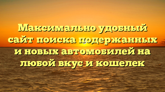 Максимально удобный сайт поиска подержанных и новых автомобилей на любой вкус и кошелек