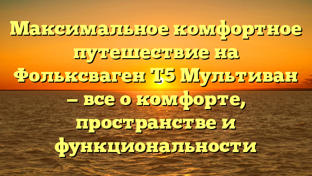 Максимальное комфортное путешествие на Фольксваген Т5 Мультиван — все о комфорте, пространстве и функциональности