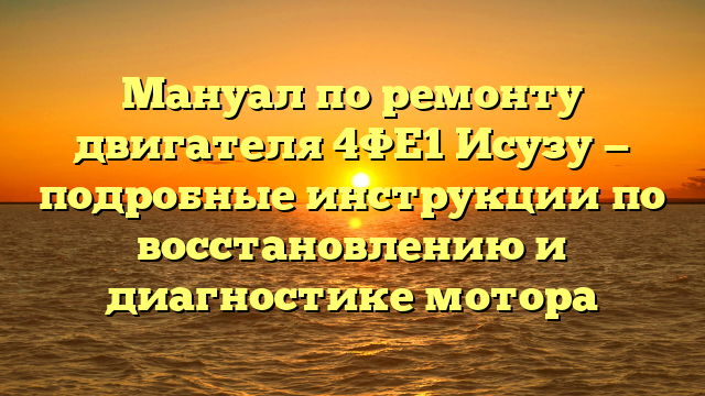 Мануал по ремонту двигателя 4ФЕ1 Исузу — подробные инструкции по восстановлению и диагностике мотора