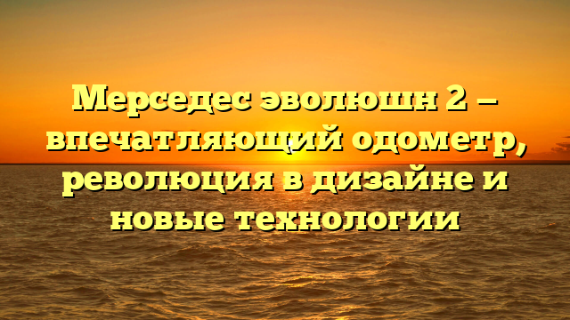 Мерседес эволюшн 2 — впечатляющий одометр, революция в дизайне и новые технологии