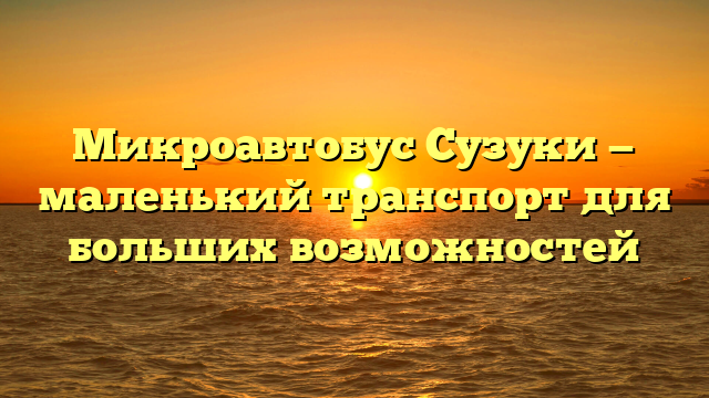 Микроавтобус Сузуки — маленький транспорт для больших возможностей