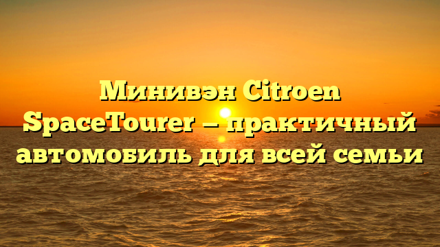 Минивэн Citroen SpaceTourer — практичный автомобиль для всей семьи