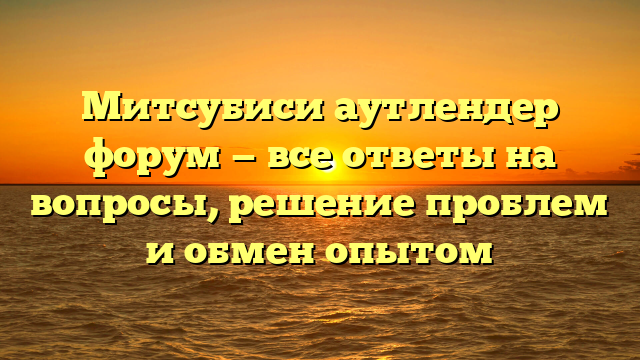 Митсубиси аутлендер форум — все ответы на вопросы, решение проблем и обмен опытом