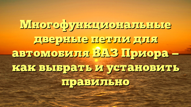 Многофункциональные дверные петли для автомобиля ВАЗ Приора — как выбрать и установить правильно