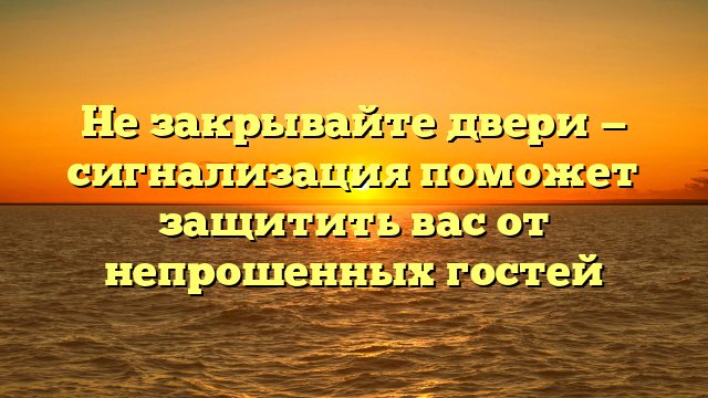 Не закрывайте двери — сигнализация поможет защитить вас от непрошенных гостей
