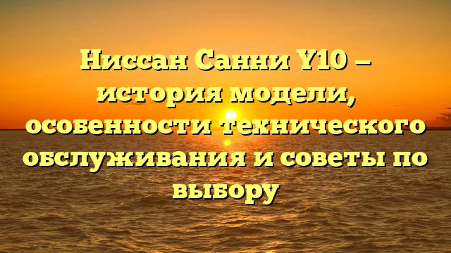 Ниссан Санни Y10 — история модели, особенности технического обслуживания и советы по выбору