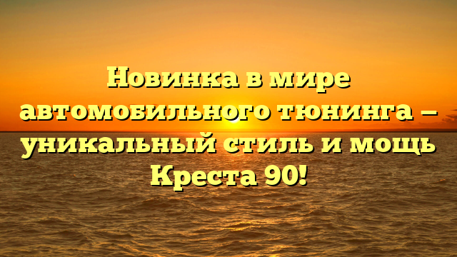 Новинка в мире автомобильного тюнинга — уникальный стиль и мощь Креста 90!