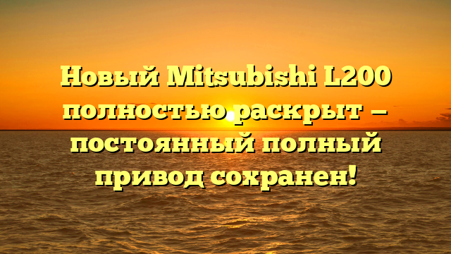 Новый Mitsubishi L200 полностью раскрыт — постоянный полный привод сохранен!