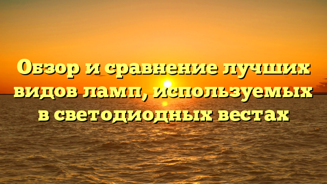 Обзор и сравнение лучших видов ламп, используемых в светодиодных вестах