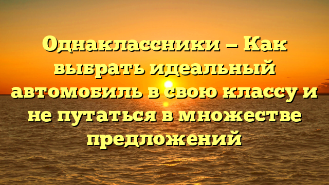 Однаклассники — Как выбрать идеальный автомобиль в свою классу и не путаться в множестве предложений