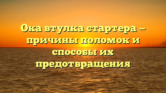 Ока втулка стартера — причины поломок и способы их предотвращения
