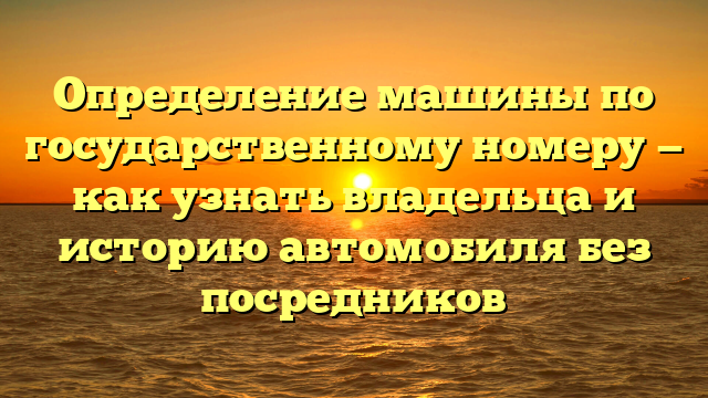 Определение машины по государственному номеру — как узнать владельца и историю автомобиля без посредников