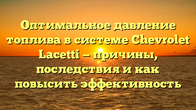 Оптимальное давление топлива в системе Chevrolet Lacetti — причины, последствия и как повысить эффективность
