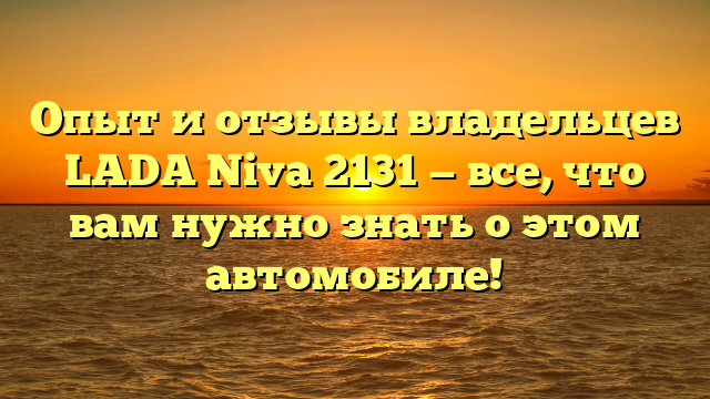 Опыт и отзывы владельцев LADA Niva 2131 — все, что вам нужно знать о этом автомобиле!