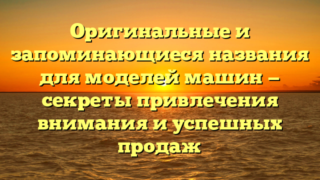 Оригинальные и запоминающиеся названия для моделей машин — секреты привлечения внимания и успешных продаж
