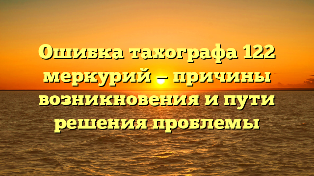 Ошибка тахографа 122 меркурий — причины возникновения и пути решения проблемы
