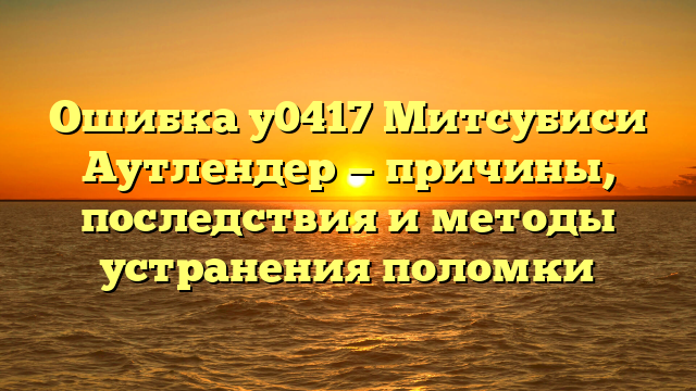 Ошибка у0417 Митсубиси Аутлендер — причины, последствия и методы устранения поломки
