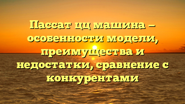Пассат цц машина — особенности модели, преимущества и недостатки, сравнение с конкурентами