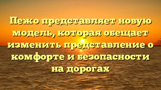 Пежо представляет новую модель, которая обещает изменить представление о комфорте и безопасности на дорогах