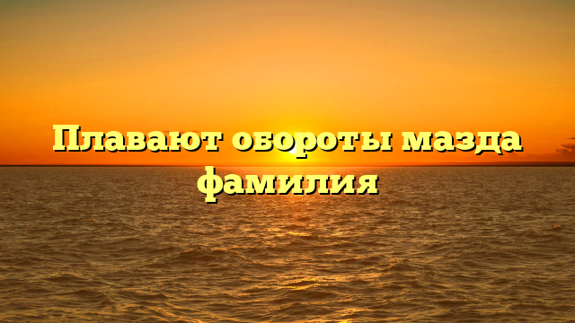 Плавают обороты мазда фамилия