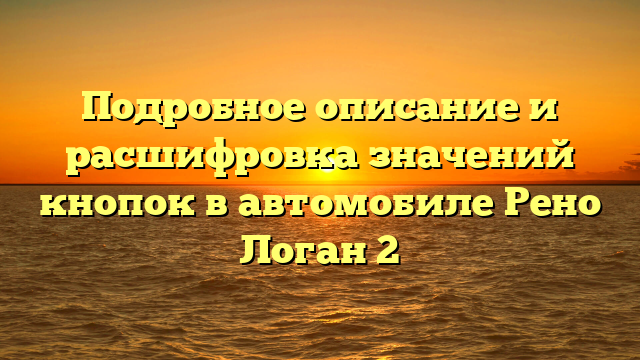 Подробное описание и расшифровка значений кнопок в автомобиле Рено Логан 2