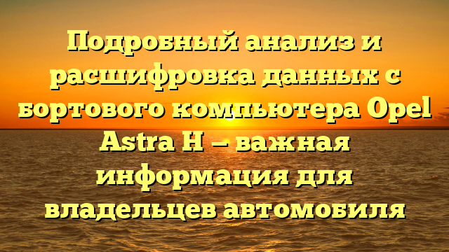 Подробный анализ и расшифровка данных с бортового компьютера Opel Astra H — важная информация для владельцев автомобиля