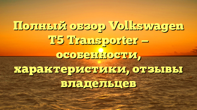 Полный обзор Volkswagen T5 Transporter — особенности, характеристики, отзывы владельцев