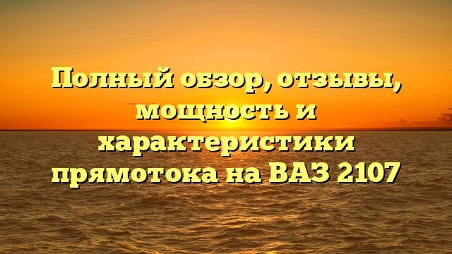Полный обзор, отзывы, мощность и характеристики прямотока на ВАЗ 2107