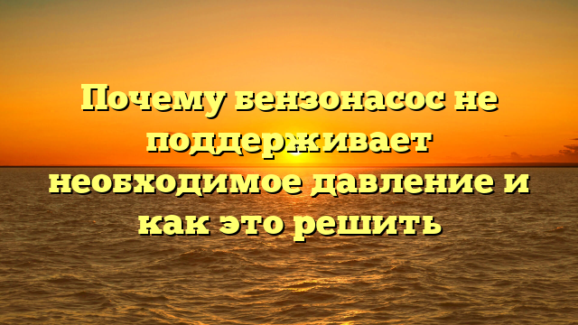 Почему бензонасос не поддерживает необходимое давление и как это решить