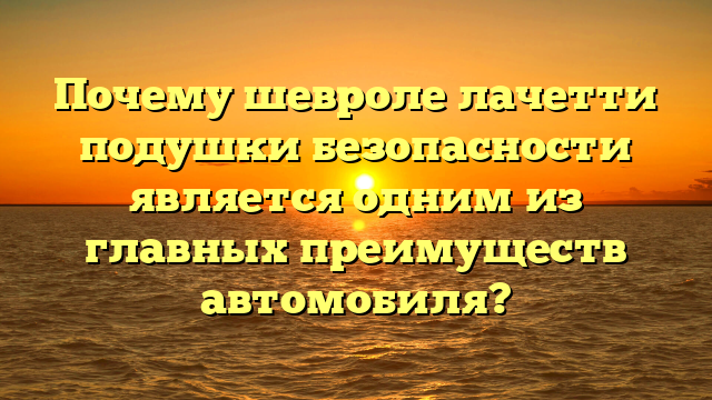 Почему шевроле лачетти подушки безопасности является одним из главных преимуществ автомобиля?