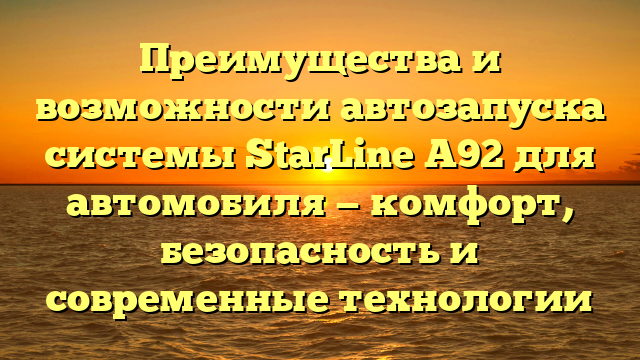 Преимущества и возможности автозапуска системы StarLine A92 для автомобиля — комфорт, безопасность и современные технологии