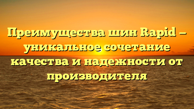 Преимущества шин Rapid — уникальное сочетание качества и надежности от производителя