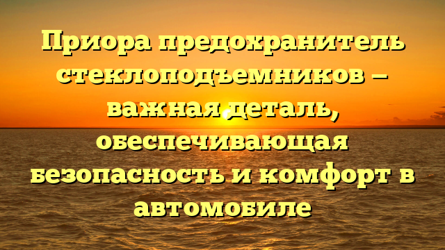 Приора предохранитель стеклоподъемников — важная деталь, обеспечивающая безопасность и комфорт в автомобиле