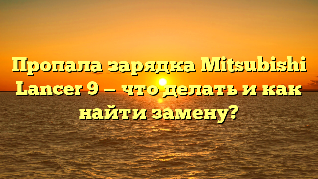 Пропала зарядка Mitsubishi Lancer 9 — что делать и как найти замену?