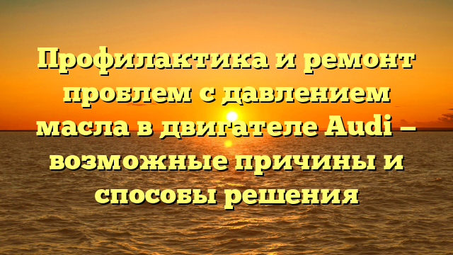 Профилактика и ремонт проблем с давлением масла в двигателе Audi — возможные причины и способы решения