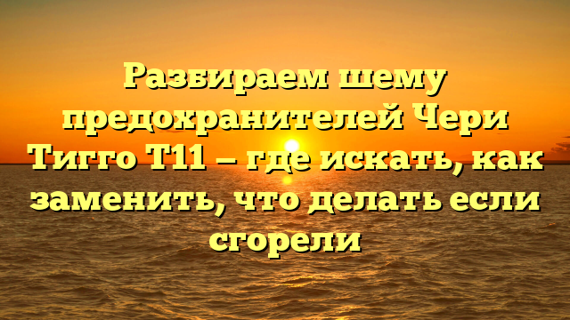 Разбираем шему предохранителей Чери Тигго Т11 — где искать, как заменить, что делать если сгорели