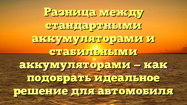 Разница между стандартными аккумуляторами и стабильными аккумуляторами — как подобрать идеальное решение для автомобиля