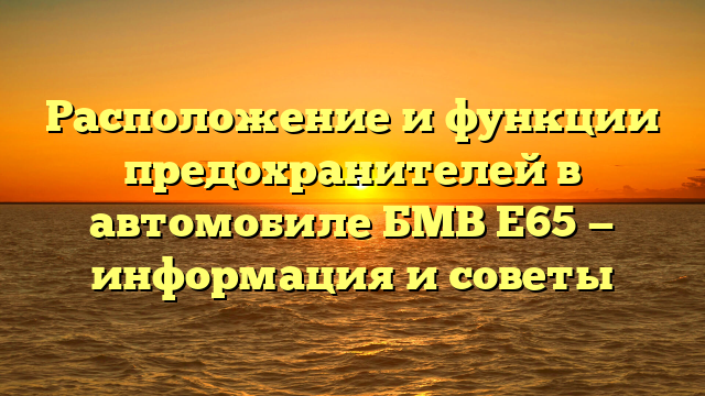 Расположение и функции предохранителей в автомобиле БМВ Е65 — информация и советы