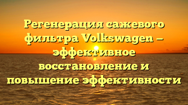 Регенерация сажевого фильтра Volkswagen — эффективное восстановление и повышение эффективности