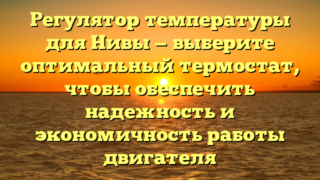 Регулятор температуры для Нивы — выберите оптимальный термостат, чтобы обеспечить надежность и экономичность работы двигателя