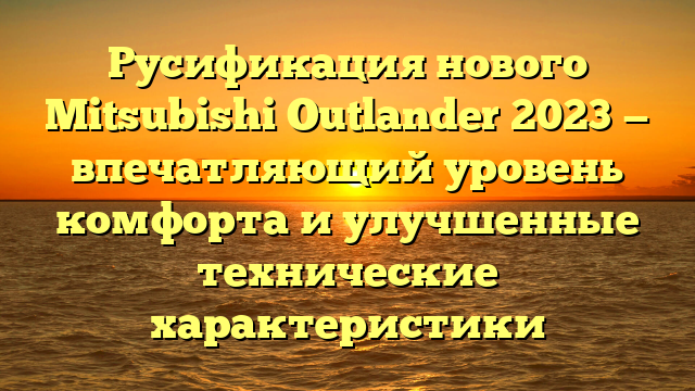 Русификация нового Mitsubishi Outlander 2023 — впечатляющий уровень комфорта и улучшенные технические характеристики