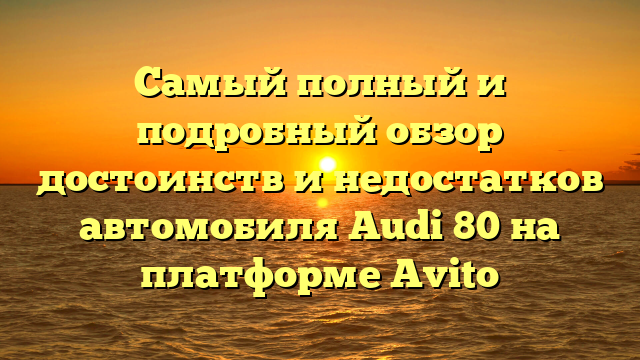 Самый полный и подробный обзор достоинств и недостатков автомобиля Audi 80 на платформе Avito