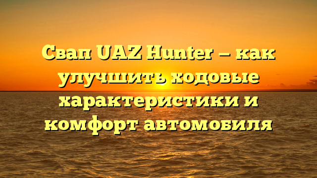 Свап UAZ Hunter — как улучшить ходовые характеристики и комфорт автомобиля