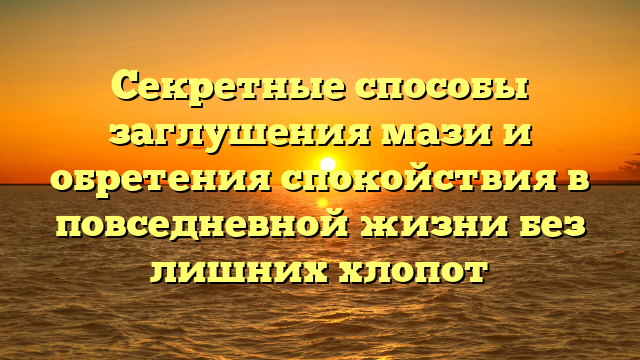 Секретные способы заглушения мази и обретения спокойствия в повседневной жизни без лишних хлопот