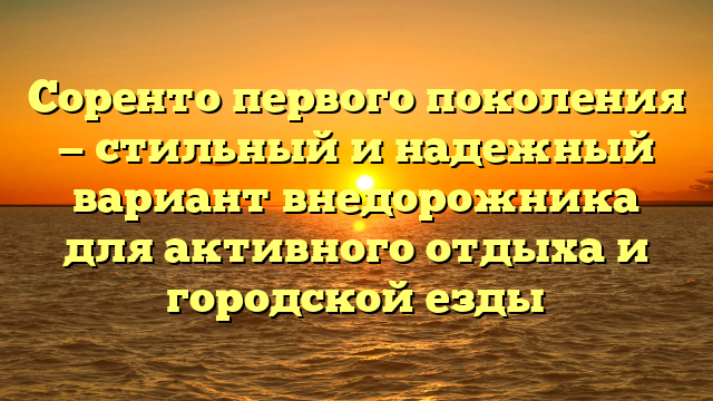 Соренто первого поколения — стильный и надежный вариант внедорожника для активного отдыха и городской езды