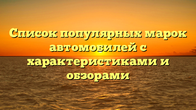Список популярных марок автомобилей с характеристиками и обзорами