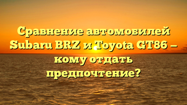 Сравнение автомобилей Subaru BRZ и Toyota GT86 — кому отдать предпочтение?